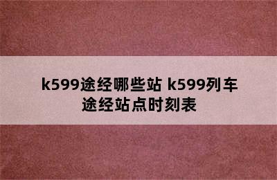 k599途经哪些站 k599列车途经站点时刻表